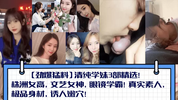 【劲爆猛料】清纯学妹3部精选!株洲女高,文艺女神,眼镜学霸!真实素人,极品身材,诱人嫩穴!