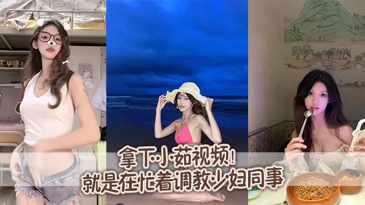 拿下小茹视频!别问我为什么两个月不更新,问就是在忙着调教少妇同事