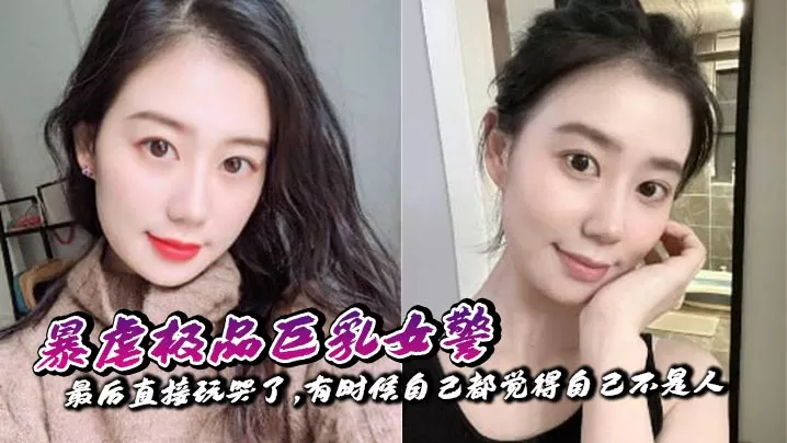 【奶子即正义】暴虐极品巨乳女警,最后直接玩哭了,有时候自己都觉得自己不是人