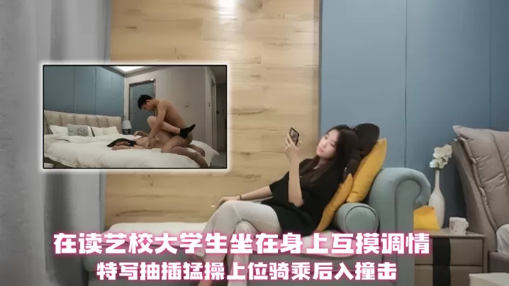【探花精选】在读艺校大学生_坐在身上互摸调情,特写抽插猛操上位骑乘后入撞击1