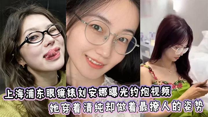 上海浦东眼镜婊刘安娜曝光约炮视频!她穿着清纯却做着最撩人的姿势