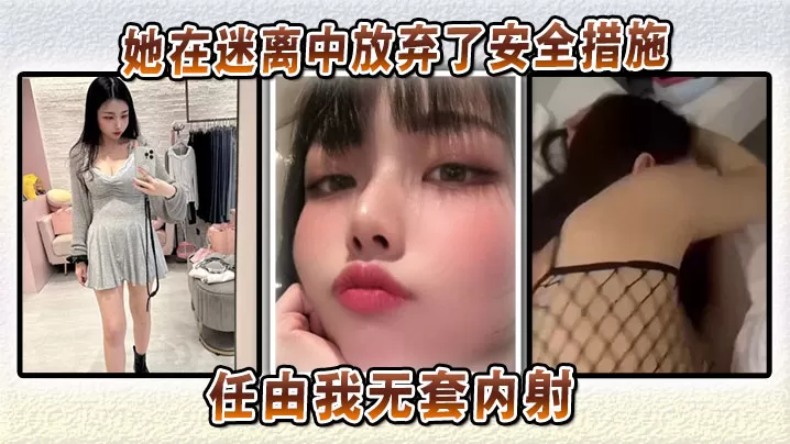 她在迷离中放弃了安全措施,任由我无套内射,将炽热的欲望深深注入她的体内!