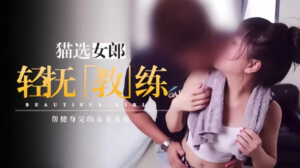 【猫选女郎】轻抚教练,帮健身完的女友洗澡