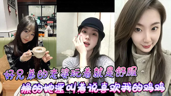 好兄弟的老婆玩着就是舒服,操的她淫叫着说喜欢我的鸡鸡比小黑的大!
