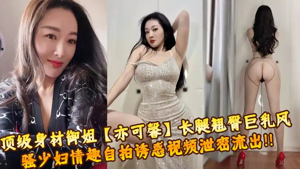 顶级身材御姐【亦可馨】长腿翘臀巨乳风骚少妇情趣自拍诱惑视频泄密流出!!