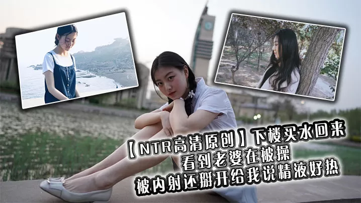 【NTR高清原创】下楼买水回来看到老婆在被操,被内射还掰开给我说精液好热
