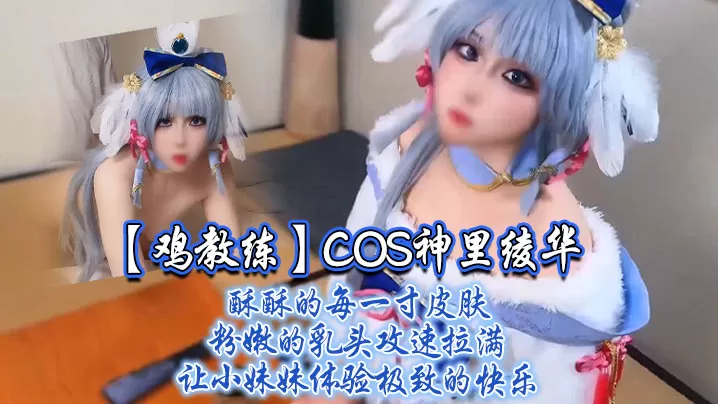 【鸡教练】COS神里绫华,酥酥的每一寸皮肤 粉嫩的乳头,攻速拉满让小妹妹体验极致的快乐